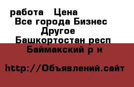 работа › Цена ­ 100 000 - Все города Бизнес » Другое   . Башкортостан респ.,Баймакский р-н